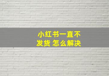 小红书一直不发货 怎么解决